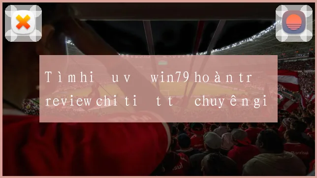 Tìm hiểu về win79 hoàn trả review chi tiết từ chuyên gia