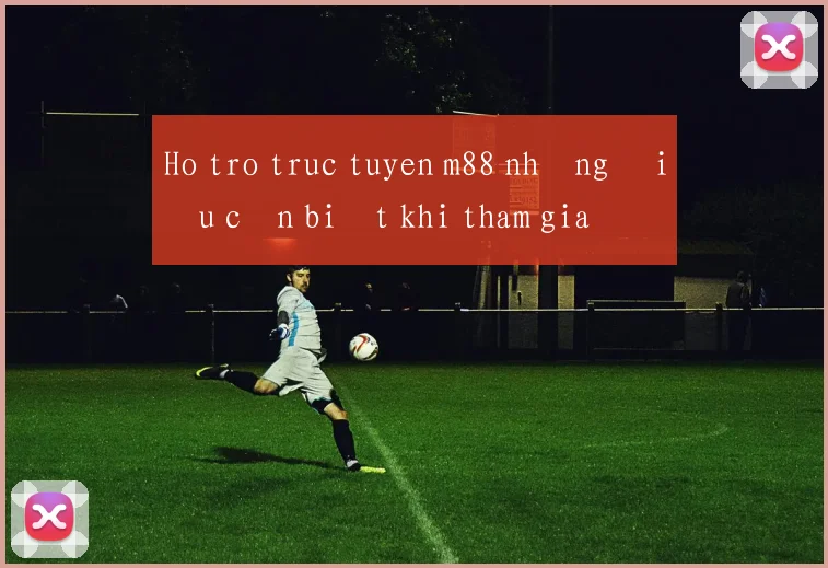 Ho tro truc tuyen m88 những điều cần biết khi tham gia