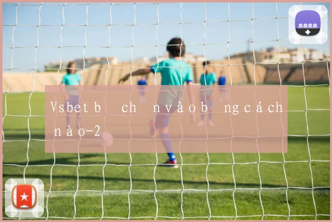 Vsbet bị chặn vào bằng cách nào