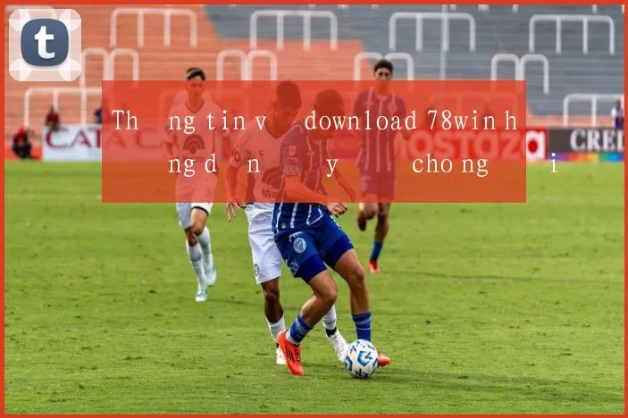 Thông tin về download 78win hướng dẫn đầy đủ cho người mới