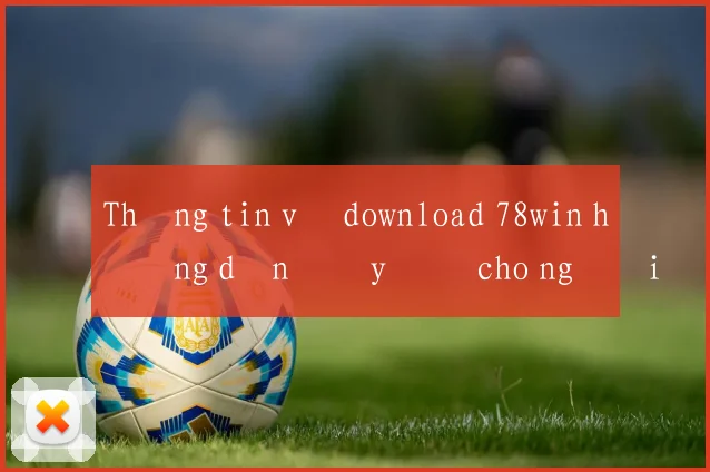 Thông tin về download 78win hướng dẫn đầy đủ cho người mới