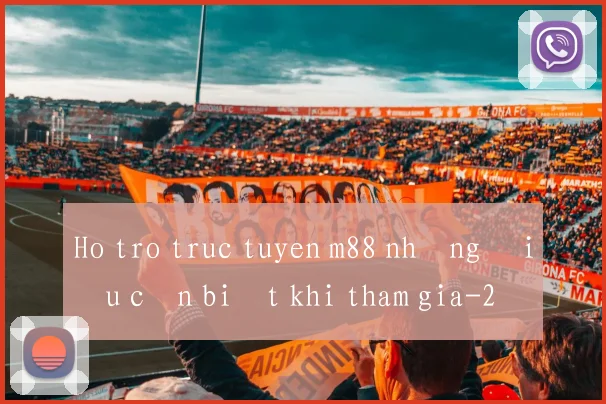 Ho tro truc tuyen m88 những điều cần biết khi tham gia
