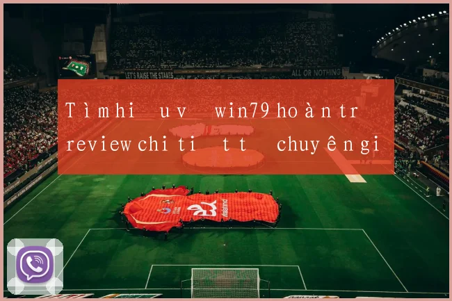 Tìm hiểu về win79 hoàn trả review chi tiết từ chuyên gia
