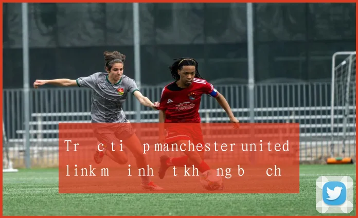 Trực tiếp manchester united link mới nhất không bị chặn