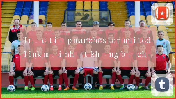 Trực tiếp manchester united link mới nhất không bị chặn