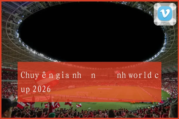 Chuyên gia nhận định world cup 2026